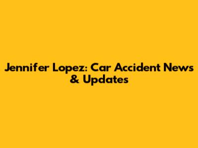 Jennifer Lopez: Car Accident News & Updates
