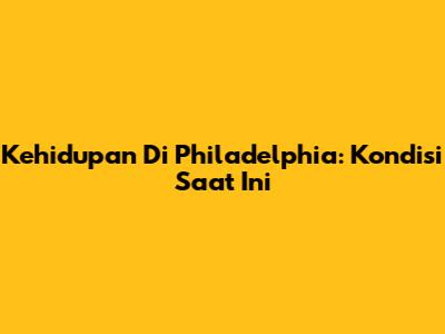 Kehidupan Di Philadelphia: Kondisi Saat Ini