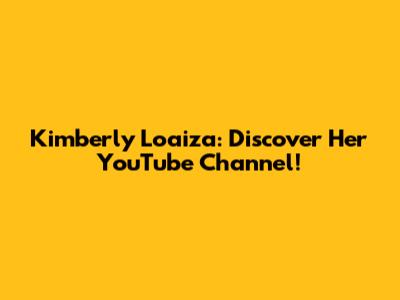 Kimberly Loaiza: Discover Her YouTube Channel!