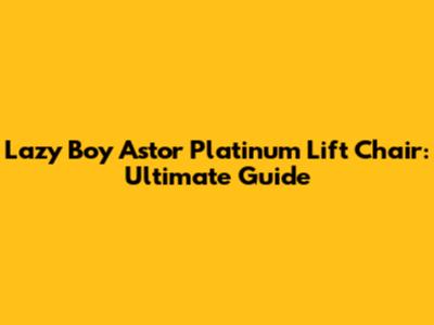 Lazy Boy Astor Platinum Lift Chair: Ultimate Guide