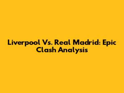 Liverpool Vs. Real Madrid: Epic Clash Analysis