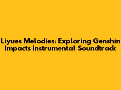 Liyue's Melodies: Exploring Genshin Impact's Instrumental Soundtrack