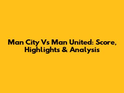 Man City Vs Man United: Score, Highlights & Analysis