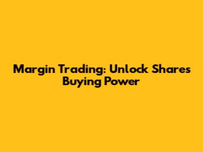 Margin Trading: Unlock Shares Buying Power