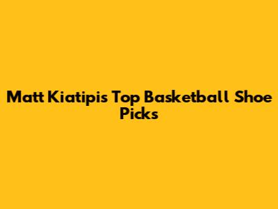 Matt Kiatipis' Top Basketball Shoe Picks