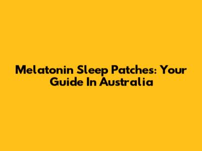 Melatonin Sleep Patches: Your Guide In Australia