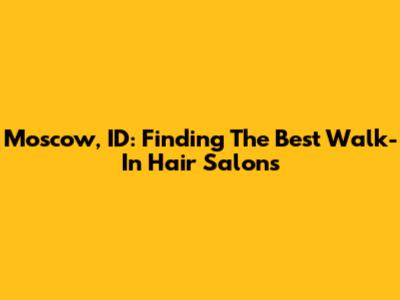 Moscow, ID: Finding The Best Walk-In Hair Salons