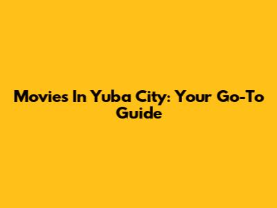 Movies In Yuba City: Your Go-To Guide
