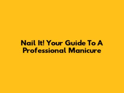 Nail It! Your Guide To A Professional Manicure