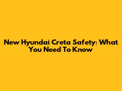 New Hyundai Creta Safety: What You Need To Know