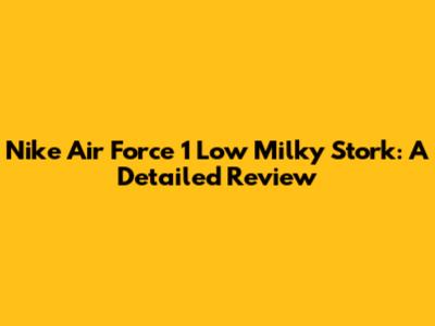 Nike Air Force 1 Low Milky Stork: A Detailed Review