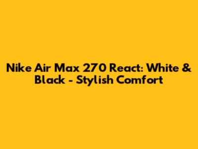 Nike Air Max 270 React: White & Black - Stylish Comfort