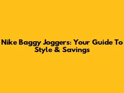 Nike Baggy Joggers: Your Guide To Style & Savings
