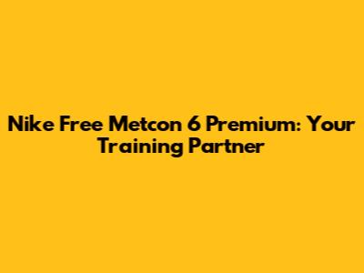 Nike Free Metcon 6 Premium: Your Training Partner