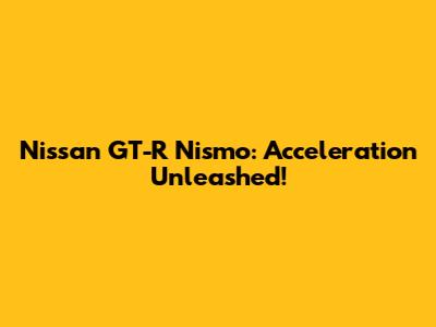 Nissan GT-R Nismo: Acceleration Unleashed!