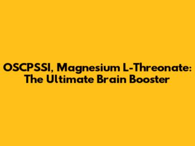 OSCPSSI, Magnesium L-Threonate: The Ultimate Brain Booster