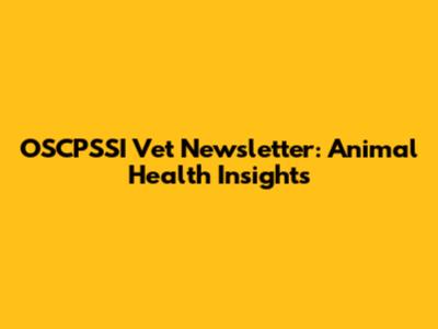 OSCPSSI Vet Newsletter: Animal Health Insights