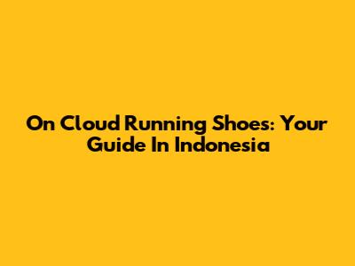 On Cloud Running Shoes: Your Guide In Indonesia