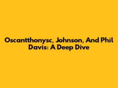 Oscantthonysc, Johnson, And Phil Davis: A Deep Dive