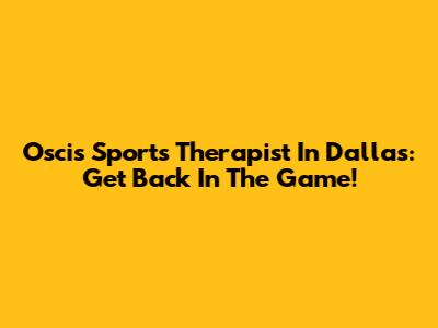 Oscis Sports Therapist In Dallas: Get Back In The Game!