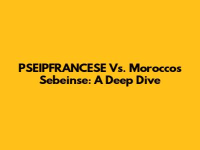 PSEIPFRANCESE Vs. Morocco's Sebeinse: A Deep Dive