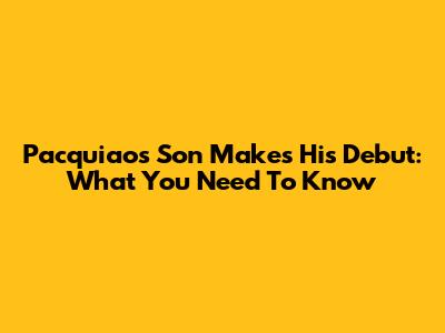 Pacquiao's Son Makes His Debut: What You Need To Know
