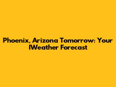 Phoenix, Arizona Tomorrow: Your IWeather Forecast