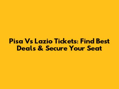 Pisa Vs Lazio Tickets: Find Best Deals & Secure Your Seat