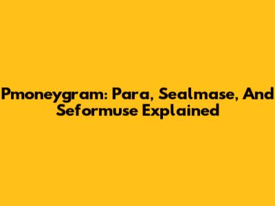 Pmoneygram: Para, Sealmase, And Seformuse Explained