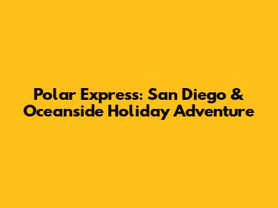 Polar Express: San Diego & Oceanside Holiday Adventure