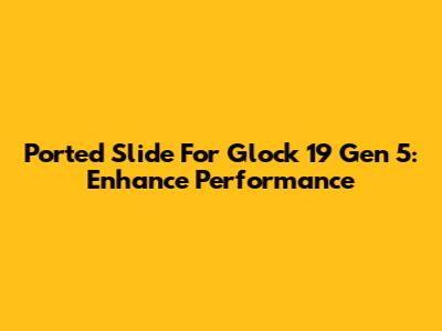 Ported Slide For Glock 19 Gen 5: Enhance Performance
