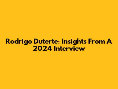 Rodrigo Duterte: Insights From A 2024 Interview
