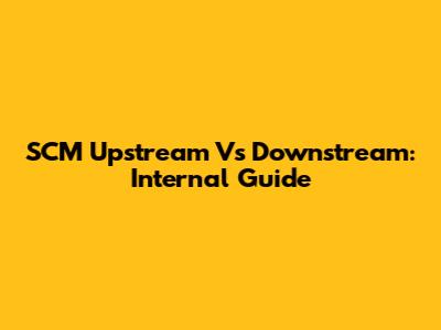 SCM Upstream Vs Downstream: Internal Guide