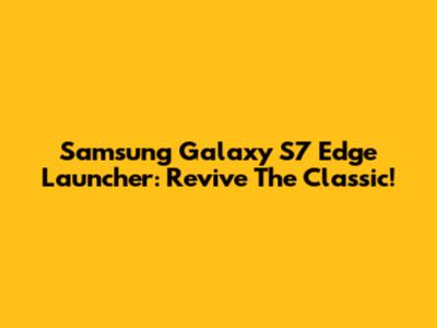 Samsung Galaxy S7 Edge Launcher: Revive The Classic!