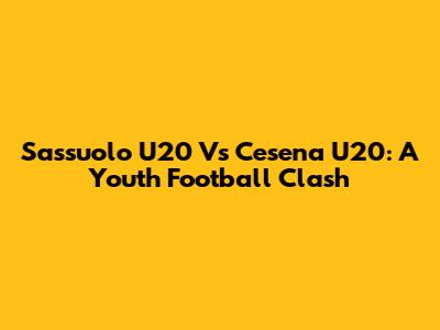 Sassuolo U20 Vs Cesena U20: A Youth Football Clash