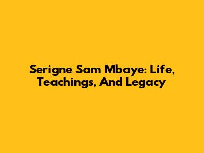 Serigne Sam Mbaye: Life, Teachings, And Legacy