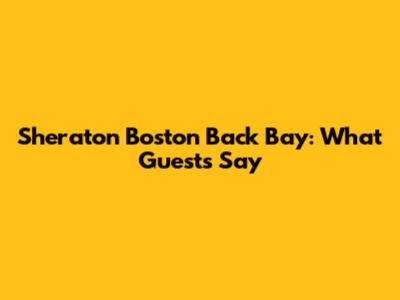 Sheraton Boston Back Bay: What Guests Say