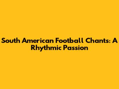 South American Football Chants: A Rhythmic Passion