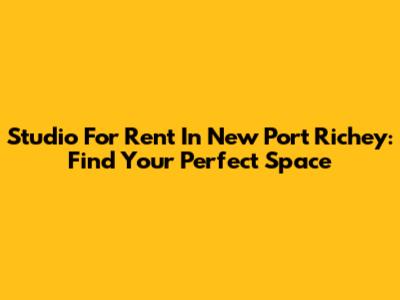 Studio For Rent In New Port Richey: Find Your Perfect Space