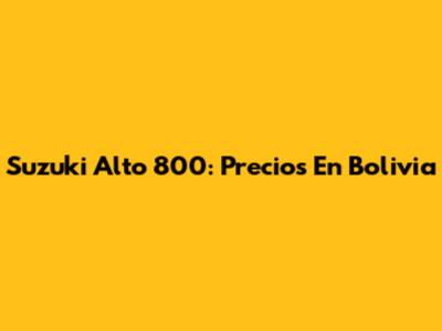 Suzuki Alto 800: Precios En Bolivia