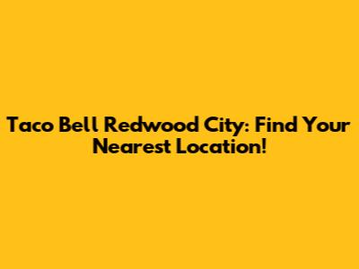 Taco Bell Redwood City: Find Your Nearest Location!