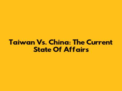 Taiwan Vs. China: The Current State Of Affairs