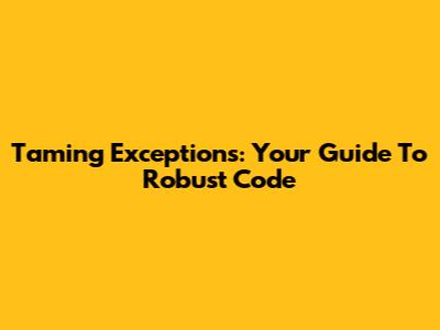 Taming Exceptions: Your Guide To Robust Code