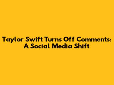 Taylor Swift Turns Off Comments: A Social Media Shift