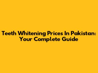 Teeth Whitening Prices In Pakistan: Your Complete Guide