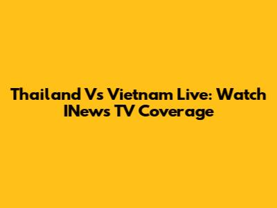 Thailand Vs Vietnam Live: Watch INews TV Coverage