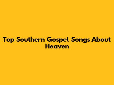 Top Southern Gospel Songs About Heaven