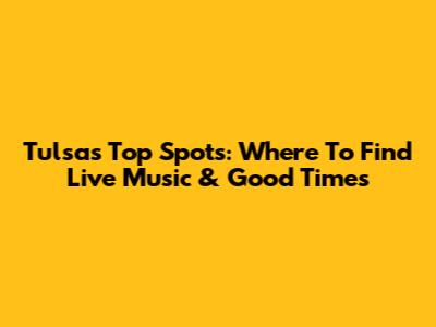Tulsa's Top Spots: Where To Find Live Music & Good Times