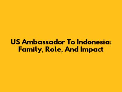 US Ambassador To Indonesia: Family, Role, And Impact