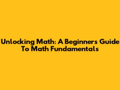 Unlocking Math: A Beginner's Guide To Math Fundamentals